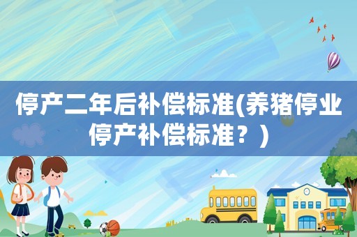 停產二年后補償標準(養豬停業停產補償標準？)