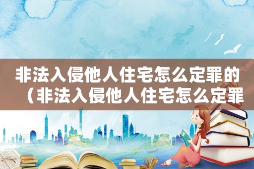 非法入侵他人住宅怎么定罪的（非法入侵他人住宅怎么定罪）