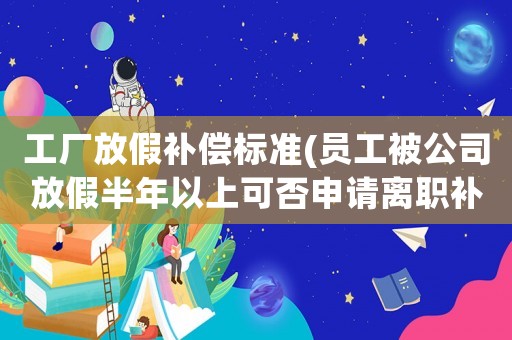 工廠放假補償標準(員工被公司放假半年以上可否申請離職補償金？如何維權？)