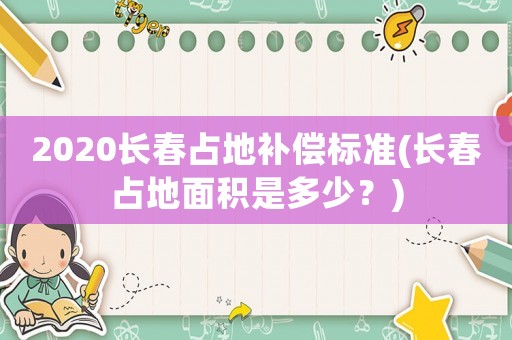2020長春占地補償標準(長春占地面積是多少？)