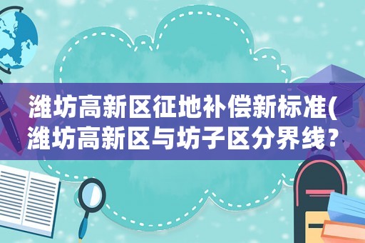 濰坊高新區征地補償新標準(濰坊高新區與坊子區分界線？)