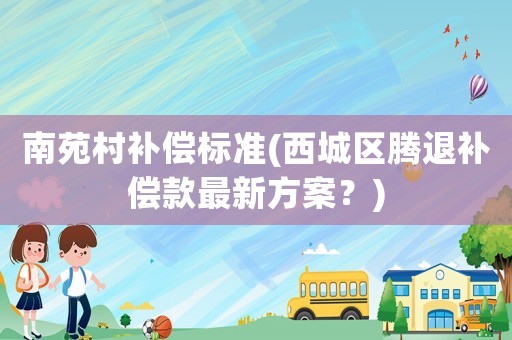 南苑村補償標準(西城區(qū)騰退補償款最新方案？)