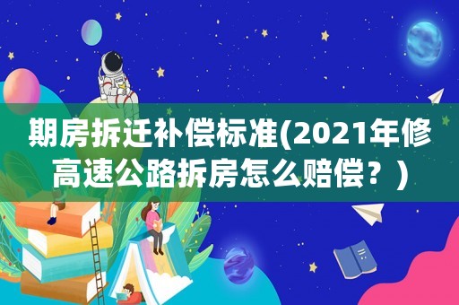 期房拆遷補償標準(2021年修高速公路拆房怎么賠償？)