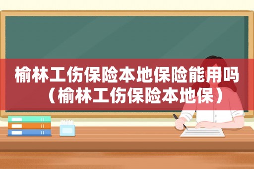 榆林工傷保險本地保險能用嗎（榆林工傷保險本地保）