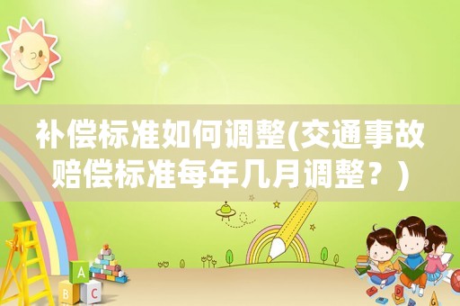 補(bǔ)償標(biāo)準(zhǔn)如何調(diào)整(交通事故賠償標(biāo)準(zhǔn)每年幾月調(diào)整？)