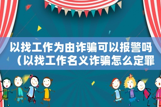 以找工作為由詐騙可以報警嗎（以找工作名義詐騙怎么定罪）