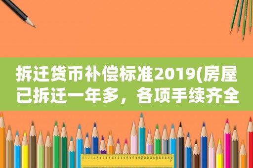 拆遷貨幣補償標準2019(房屋已拆遷一年多，各項手續齊全，貨幣補償卻領不到，該怎么辦)