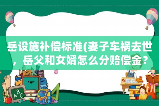 岳設施補償標準(妻子車禍去世，岳父和女婿怎么分賠償金？)