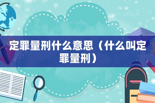 定罪量刑什么意思（什么叫定罪量刑）