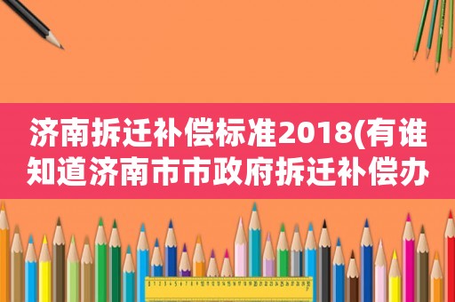 濟南拆遷補償標準2018(有誰知道濟南市市政府拆遷補償辦法啊？（越具體越好）？)