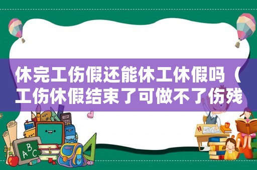 休完工傷假還能休工休假嗎（工傷休假結(jié)束了可做不了傷殘）