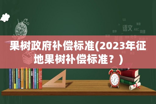 果樹(shù)政府補(bǔ)償標(biāo)準(zhǔn)(2023年征地果樹(shù)補(bǔ)償標(biāo)準(zhǔn)？)