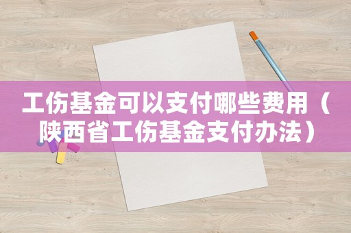 工傷基金可以支付哪些費用（陜西省工傷基金支付辦法）