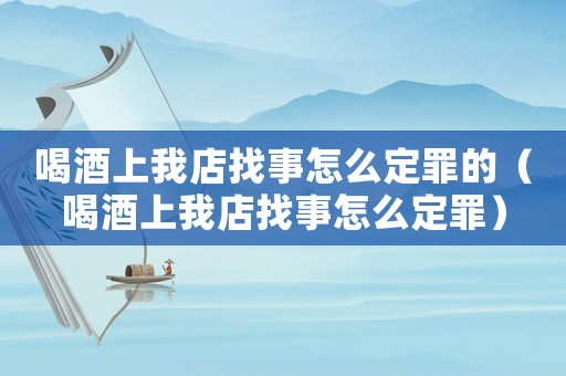 喝酒上我店找事怎么定罪的（喝酒上我店找事怎么定罪）