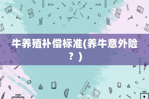 牛養(yǎng)殖補償標(biāo)準(zhǔn)(養(yǎng)牛意外險？)
