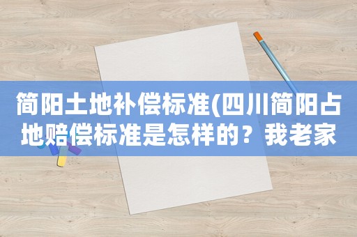 簡陽土地補償標(biāo)準(zhǔn)(四川簡陽占地賠償標(biāo)準(zhǔn)是怎樣的？我老家被國家征地來修機場，想知道大概能賠多少？)