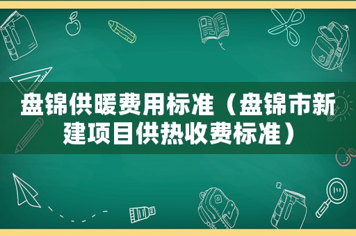 盤錦供暖費用標準（盤錦市新建項目供熱收費標準）
