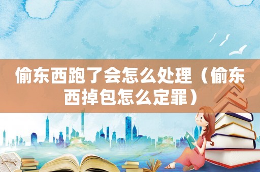 偷東西跑了會怎么處理（偷東西掉包怎么定罪）