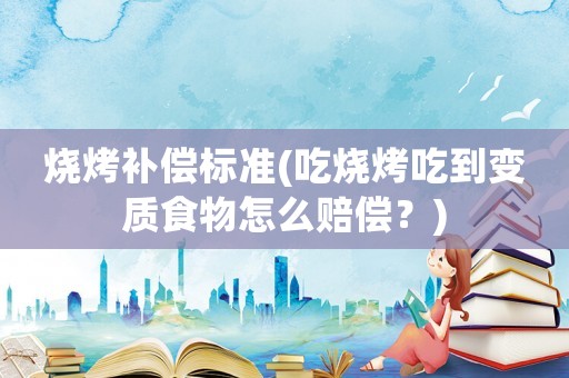 燒烤補償標準(吃燒烤吃到變質(zhì)食物怎么賠償？)