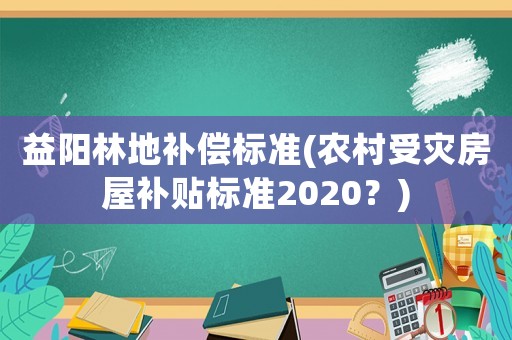 益陽林地補償標準(農村受災房屋補貼標準2020？)