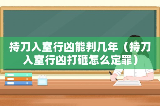 持刀入室行兇能判幾年（持刀入室行兇打砸怎么定罪）