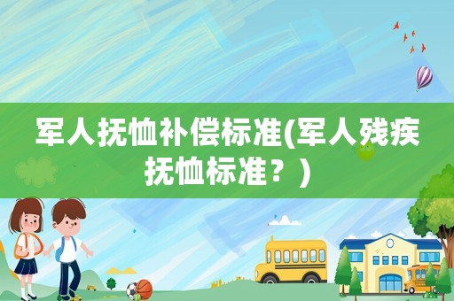 軍人撫恤補(bǔ)償標(biāo)準(zhǔn)(軍人殘疾撫恤標(biāo)準(zhǔn)？)
