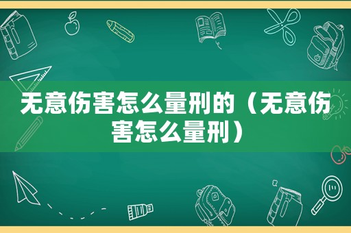 無意傷害怎么量刑的（無意傷害怎么量刑）