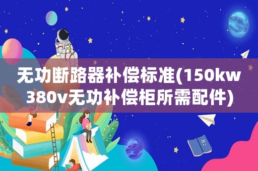 無功斷路器補償標準(150kw380v無功補償柜所需配件)