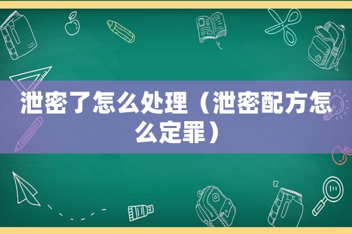泄密了怎么處理（泄密配方怎么定罪）