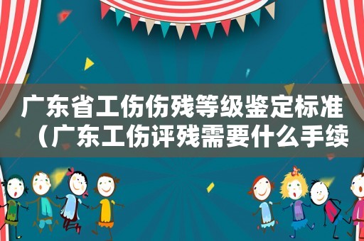 廣東省工傷傷殘等級鑒定標準（廣東工傷評殘需要什么手續）