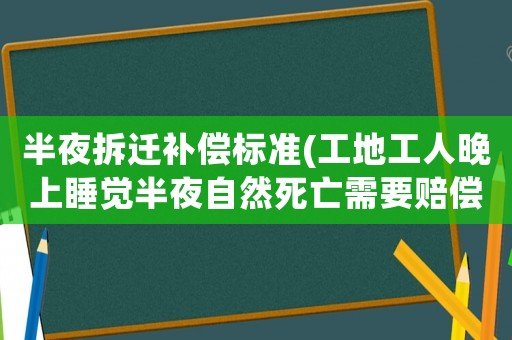 半夜拆遷補償標準(工地工人晚上睡覺半夜自然死亡需要賠償嗎？)