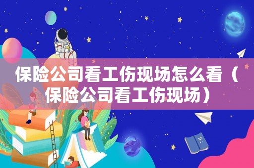 保險公司看工傷現(xiàn)場怎么看（保險公司看工傷現(xiàn)場）