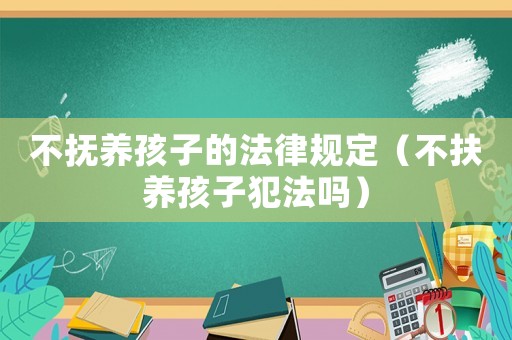 不撫養孩子的法律規定（不扶養孩子犯法嗎）