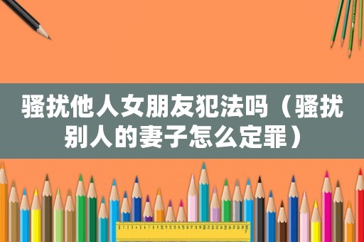 騷擾他人女朋友犯法嗎（騷擾別人的妻子怎么定罪）