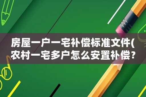 房屋一戶一宅補償標準文件(農村一宅多戶怎么安置補償？)
