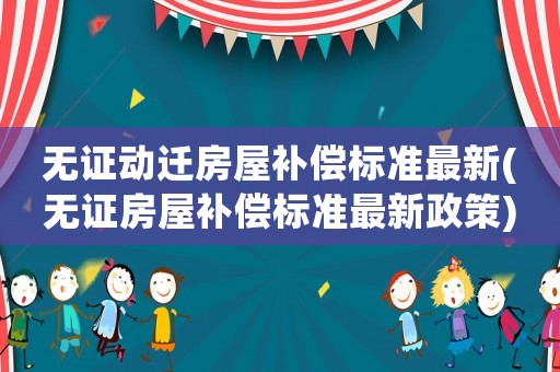 無證動遷房屋補償標準最新(無證房屋補償標準最新政策)