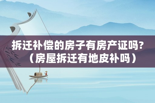 拆遷補償的房子有房產證嗎?（房屋拆遷有地皮補嗎）