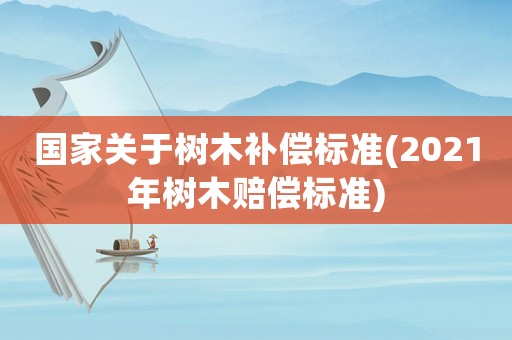國家關(guān)于樹木補(bǔ)償標(biāo)準(zhǔn)(2021年樹木賠償標(biāo)準(zhǔn))