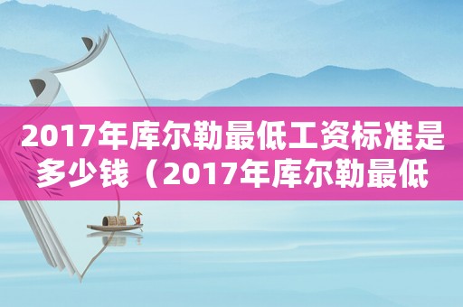 2017年庫爾勒最低工資標準是多少錢（2017年庫爾勒最低工資標準）