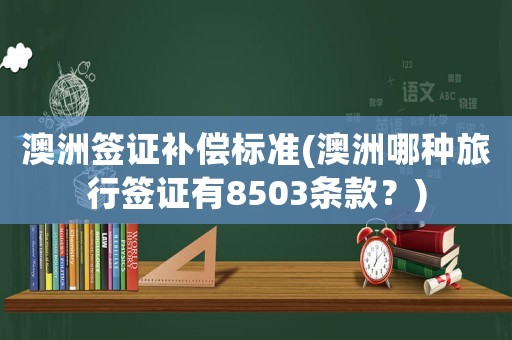 澳洲簽證補(bǔ)償標(biāo)準(zhǔn)(澳洲哪種旅行簽證有8503條款？)