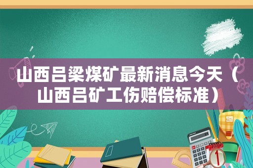 山西呂梁煤礦最新消息今天（山西呂礦工傷賠償標(biāo)準(zhǔn)）