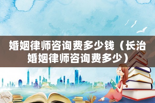 婚姻律師咨詢費(fèi)多少錢（長(zhǎng)治婚姻律師咨詢費(fèi)多少）