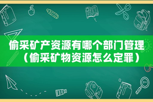 偷采礦產(chǎn)資源有哪個(gè)部門管理（偷采礦物資源怎么定罪）