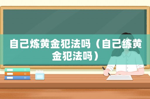 自己煉黃金犯法嗎（自己練黃金犯法嗎）