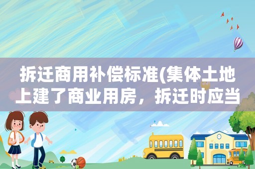 拆遷商用補償標準(集體土地上建了商業(yè)用房，拆遷時應當如何補償？)