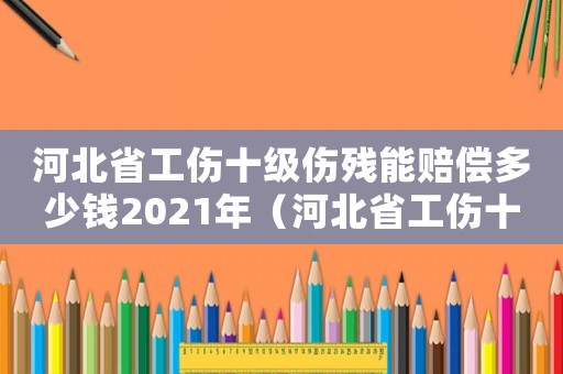 河北省工傷十級(jí)傷殘能賠償多少錢2021年（河北省工傷十級(jí)傷殘給多少錢）