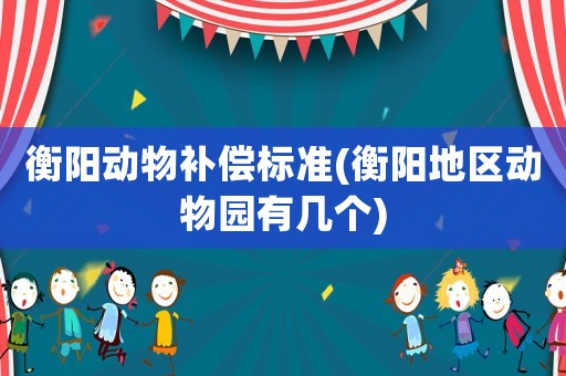 衡陽動物補償標準(衡陽地區動物園有幾個)