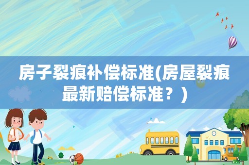 房子裂痕補償標準(房屋裂痕最新賠償標準？)