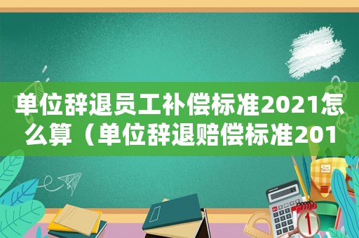 單位辭退員工補(bǔ)償標(biāo)準(zhǔn)2021怎么算（單位辭退賠償標(biāo)準(zhǔn)2015）