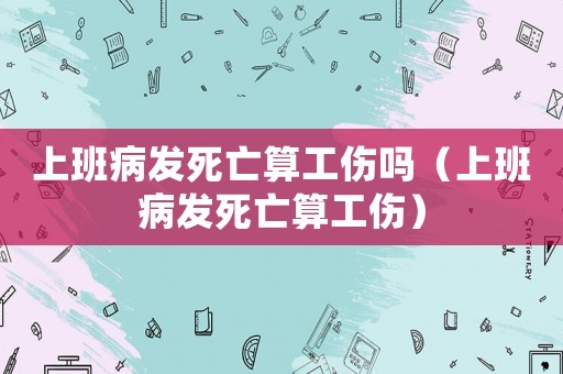 上班病發死亡算工傷嗎（上班病發死亡算工傷）